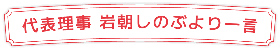 代表理事 岩朝しのぶより一言