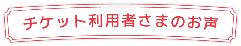 チケット利用者さまのお声