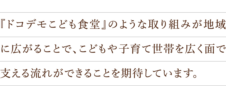 『ドコデモこども食堂』のような取り組みが地域に広がることで、こどもや子育て世帯を広く面で支える流れができることを期待しています。