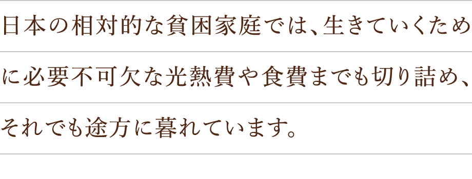 日本の相対的な貧困家庭では、生きていくために必要不可欠な光熱費や食費までも切り詰め、それでも途方に暮れています。