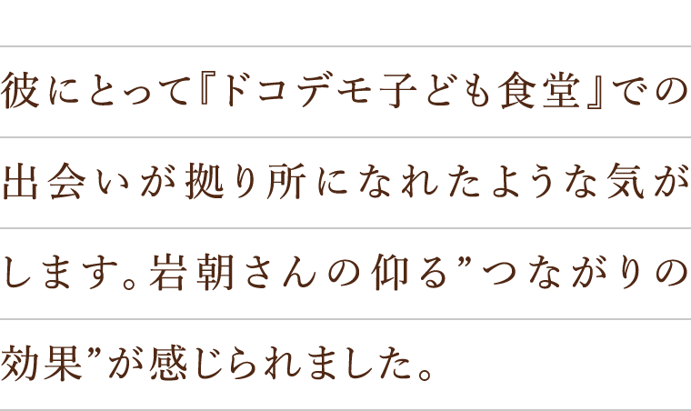 彼にとって『ドコデモ子ども食堂』での出会いが拠り所になれたような気がします。