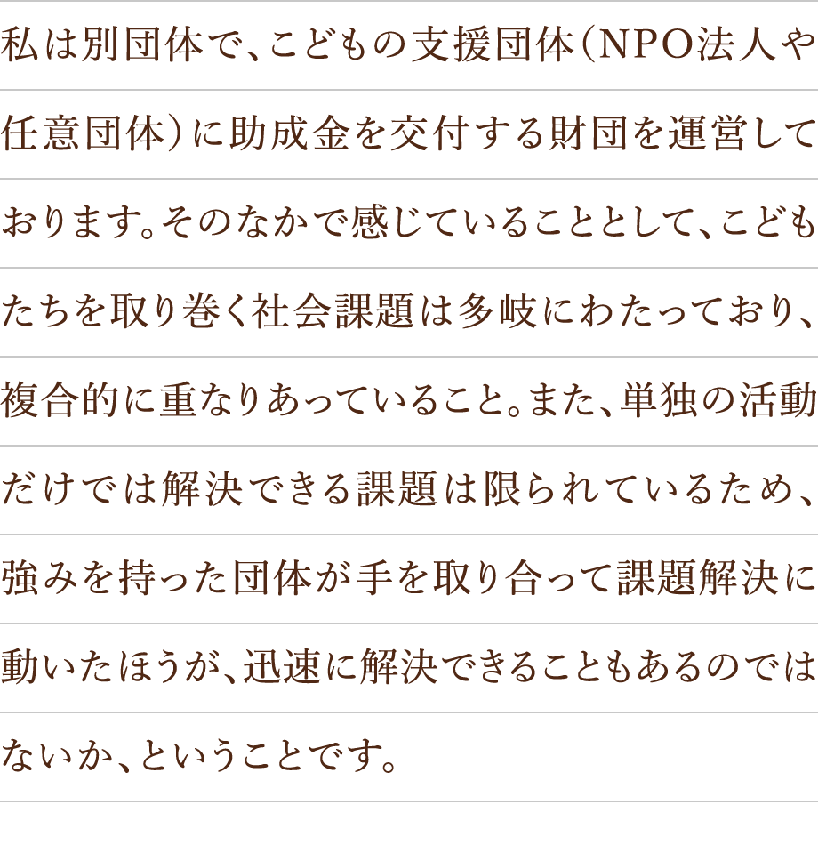 私は別団体で、こどもの支援団体（NPO法人や任意団体）に助成金を交付する財団を運営しております。