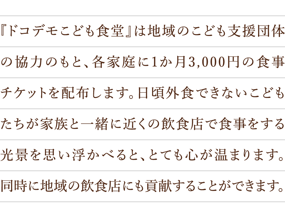 『ドコデモこども食堂』は地域のこども支援団体の協力のもと、各家庭に1か月3,000円の食事チケットを配布します。